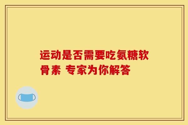 运动是否需要吃氨糖软骨素 专家为你解答