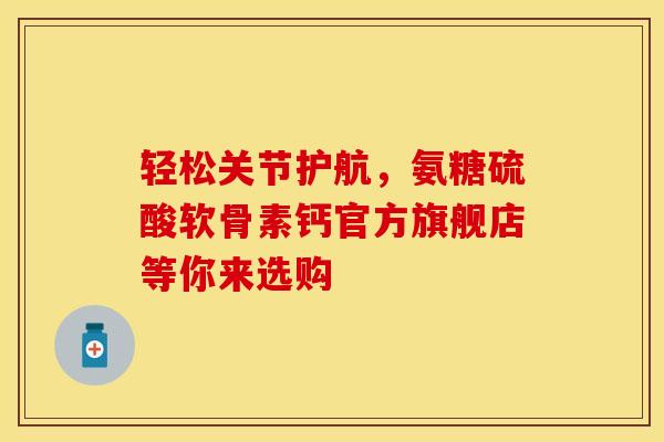 轻松关节护航，氨糖硫酸软骨素钙官方旗舰店等你来选购
