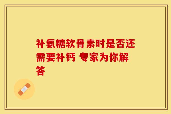 补氨糖软骨素时是否还需要补钙 专家为你解答 补氨糖软骨素时是否还需要补钙 专家为你解答