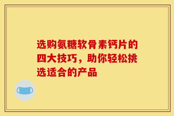 选购氨糖软骨素钙片的四大技巧，助你轻松挑选适合的产品