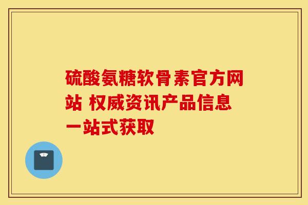 硫酸氨糖软骨素官方网站 权威资讯产品信息一站式获取