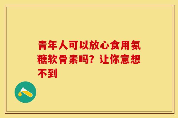 青年人可以放心食用氨糖软骨素吗？让你意想不到