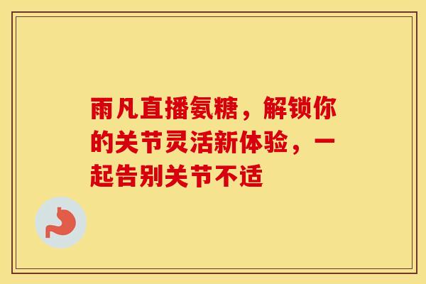 雨凡直播氨糖，解锁你的关节灵活新体验，一起告别关节不适