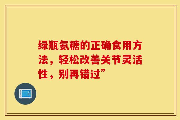 绿瓶氨糖的正确食用方法，轻松改善关节灵活性，别再错过”