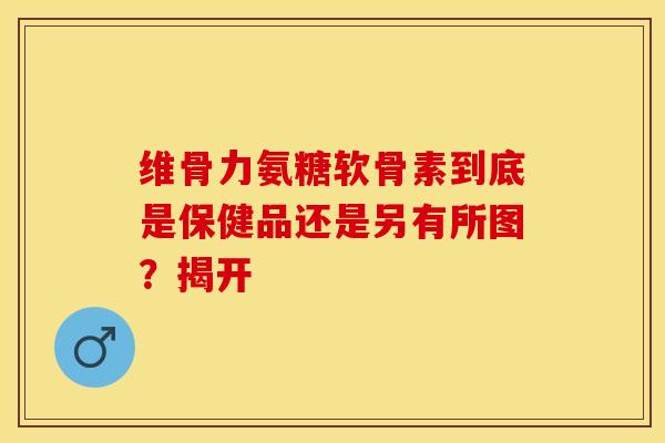 维骨力氨糖软骨素到底是保健品还是另有所图？揭开