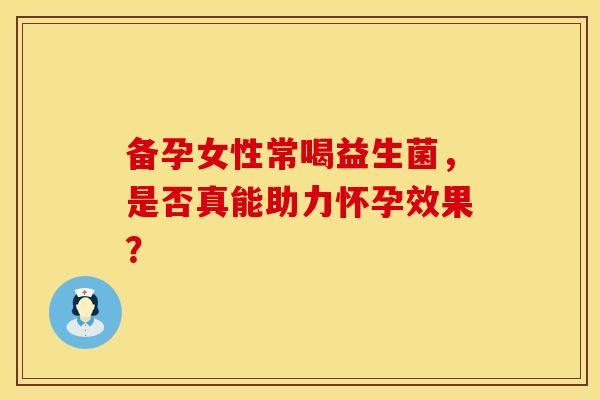 备孕女性常喝益生菌，是否真能助力怀孕效果？