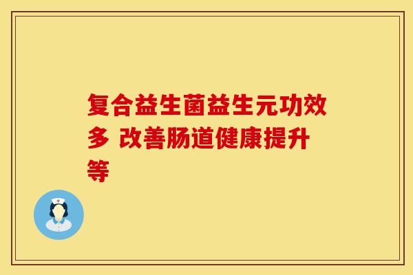 复合益生菌益生元功效多 改善肠道健康提升等