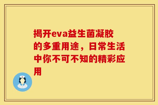 揭开eva益生菌凝胶的多重用途，日常生活中你不可不知的精彩应用
