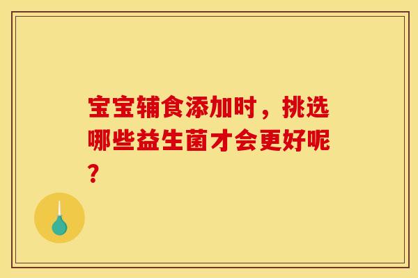 宝宝辅食添加时，挑选哪些益生菌才会更好呢？