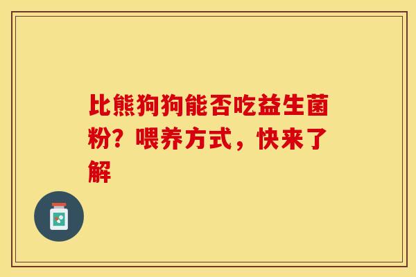 比熊狗狗能否吃益生菌粉？喂养方式，快来了解