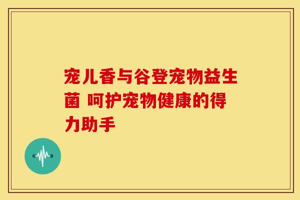 宠儿香与谷登宠物益生菌 呵护宠物健康的得力助手
