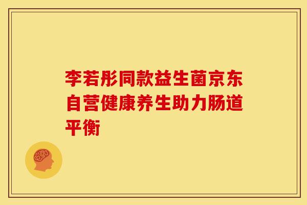 李若彤同款益生菌京东自营健康养生助力肠道平衡