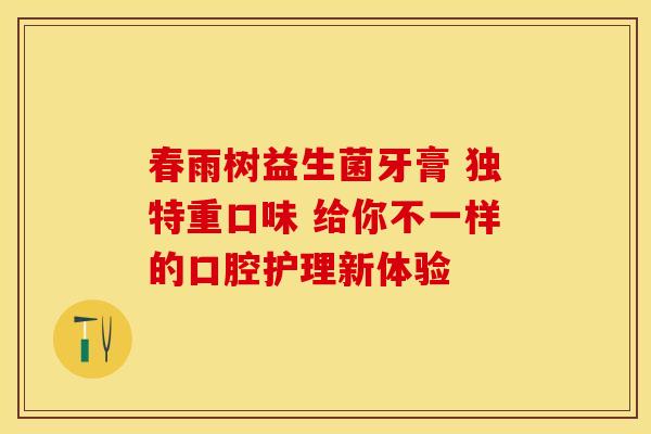 春雨树益生菌牙膏 独特重口味 给你不一样的口腔护理新体验