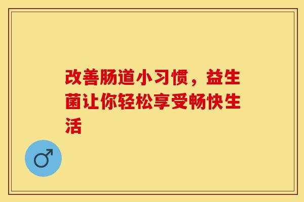 改善肠道小习惯,益生菌让你轻松享受畅快生活 改善肠道小习惯,益生菌让你轻松享受畅快生活