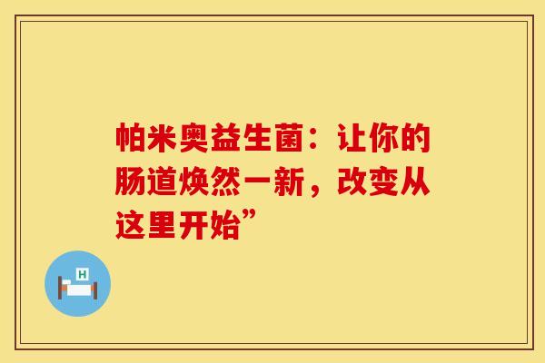 帕米奥益生菌:让你的肠道焕然一新,改变从这里开始” 帕米奥益生菌:让你的肠道焕然一新,改变从这里开始”