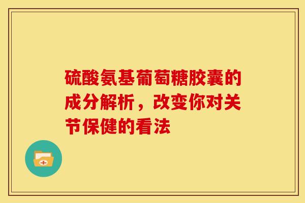 硫酸氨基葡萄糖胶囊的成分解析，改变你对关节保健的看法