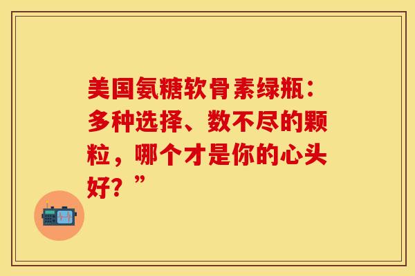 美国氨糖软骨素绿瓶：多种选择、数不尽的颗粒，哪个才是你的心头好？”