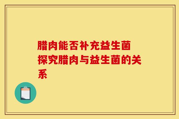 腊肉能否补充益生菌 探究腊肉与益生菌的关系