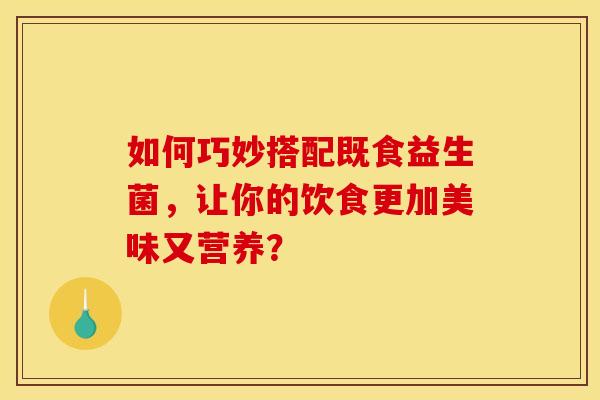 如何巧妙搭配既食益生菌,让你的饮食更加美味又营养? 如何巧妙搭配既食益生菌,让你的饮食更加美味又营养?