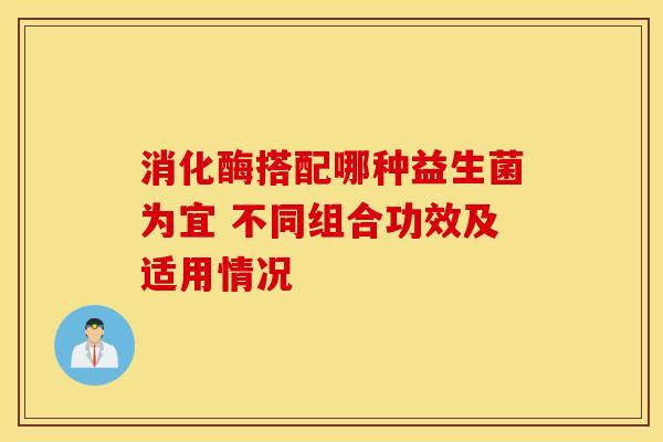 消化酶搭配哪种益生菌为宜 不同组合功效及适用情况