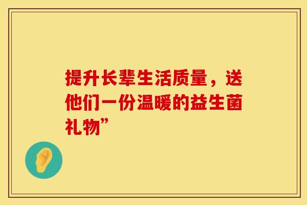 提升长辈生活质量，送他们一份温暖的益生菌礼物”