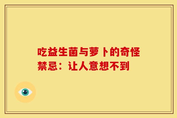 吃益生菌与萝卜的奇怪禁忌:让人意想不到 吃益生菌与萝卜的奇怪禁忌:让人意想不到