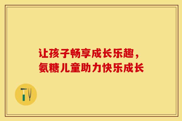 让孩子畅享成长乐趣，氨糖儿童助力快乐成长