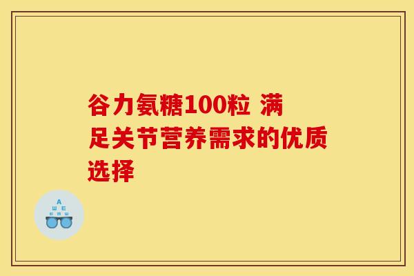 谷力氨糖100粒 满足关节营养需求的优质选择