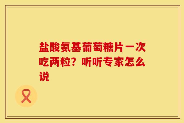 盐酸氨基葡萄糖片一次吃两粒？听听专家怎么说