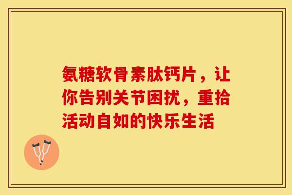 氨糖软骨素肽钙片，让你告别关节困扰，重拾活动自如的快乐生活