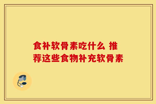 食补软骨素吃什么 推荐这些食物补充软骨素