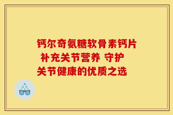钙尔奇氨糖软骨素钙片 补充关节营养 守护关节健康的优质之选 钙尔奇氨糖软骨素钙片 补充关节营养 守护关节健康的优质之选