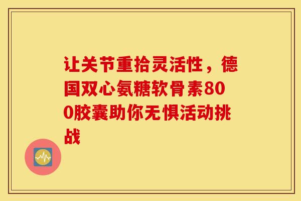 让关节重拾灵活性，德国双心氨糖软骨素800胶囊助你无惧活动挑战
