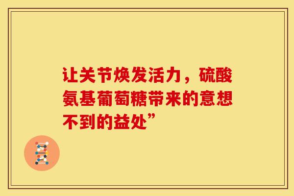 让关节焕发活力,硫酸氨基葡萄糖带来的意想不到的益处” 让关节焕发活力,硫酸氨基葡萄糖带来的意想不到的益处”