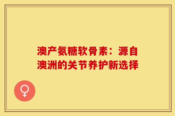 澳产氨糖软骨素：源自澳洲的关节养护新选择