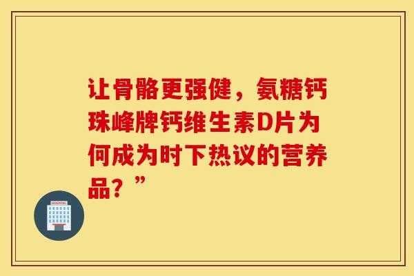 让骨骼更强健，氨糖钙珠峰牌钙维生素D片为何成为时下热议的营养品？”