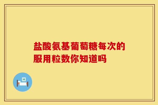 盐酸氨基葡萄糖每次的服用粒数你知道吗