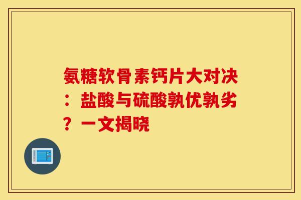 氨糖软骨素钙片大对决：盐酸与硫酸孰优孰劣？一文揭晓