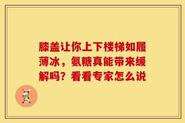 膝盖让你上下楼梯如履薄冰，氨糖真能带来缓解吗？看看专家怎么说