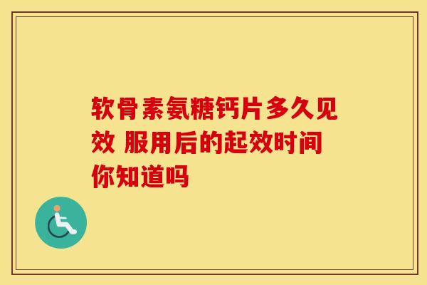 软骨素氨糖钙片多久见效 服用后的起效时间你知道吗