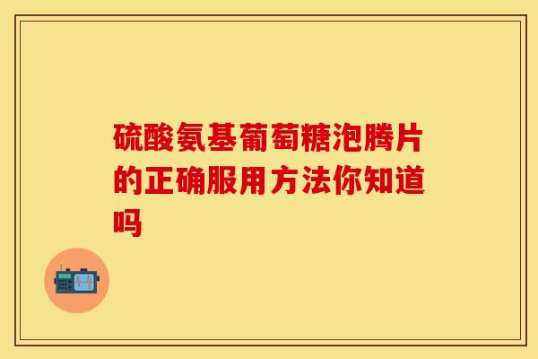 硫酸氨基葡萄糖泡腾片的正确服用方法你知道吗