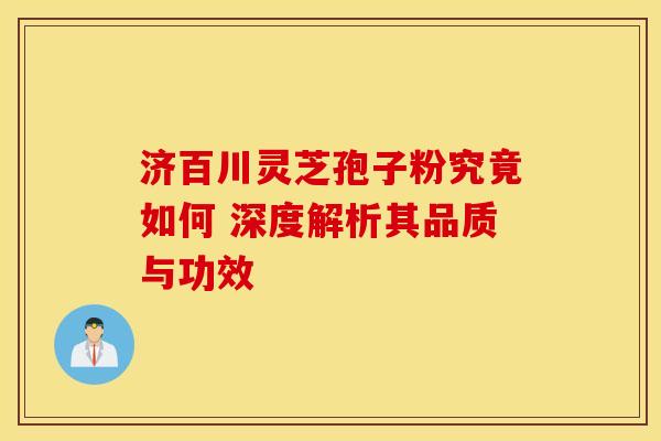 济百川灵芝孢子粉究竟如何 深度解析其品质与功效