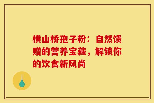 横山桥孢子粉:自然馈赠的营养宝藏,解锁你的饮食新风尚 横山桥孢子粉:自然馈赠的营养宝藏,解锁你的饮食新风尚