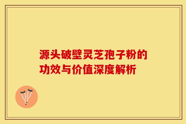 源头破壁灵芝孢子粉的功效与价值深度解析