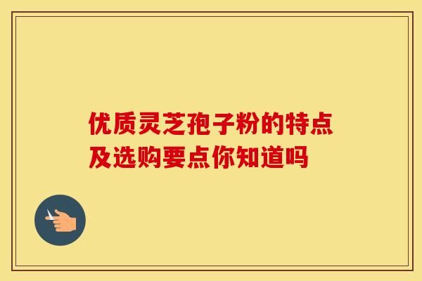 优质灵芝孢子粉的特点及选购要点你知道吗