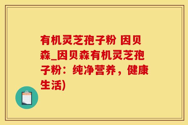 有机灵芝孢子粉 因贝森_因贝森有机灵芝孢子粉：纯净营养，健康生活)