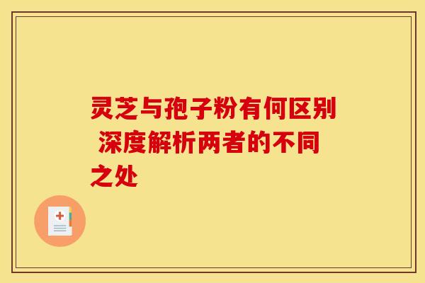灵芝与孢子粉有何区别 深度解析两者的不同之处