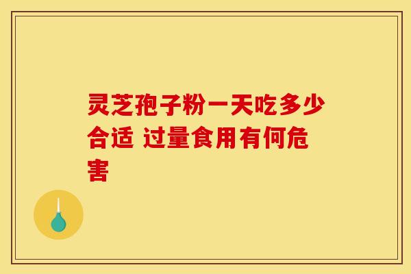 灵芝孢子粉一天吃多少合适 过量食用有何危害
