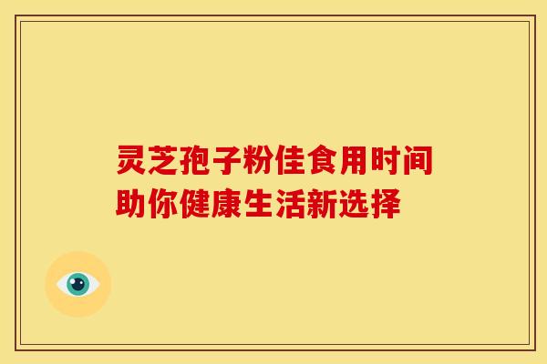 灵芝孢子粉佳食用时间助你健康生活新选择