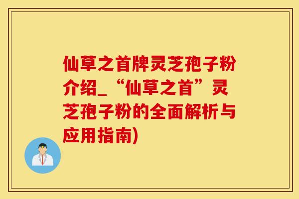 仙草之首牌灵芝孢子粉介绍_“仙草之首”灵芝孢子粉的全面解析与应用指南)
